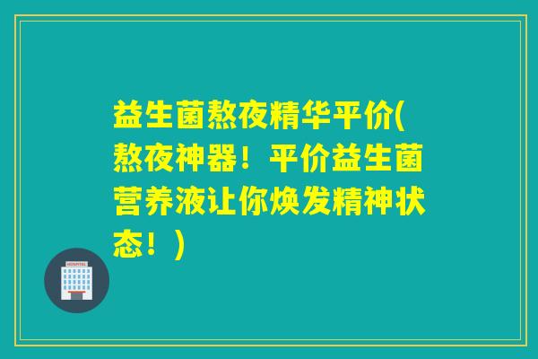 益生菌熬夜精华平价(熬夜神器！平价益生菌营养液让你焕发精神状态！)