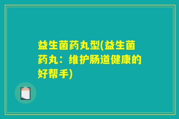 益生菌药丸型(益生菌药丸：维护肠道健康的好帮手)