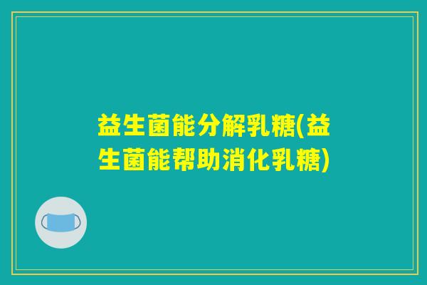 益生菌能分解乳糖(益生菌能帮助消化乳糖) 益生菌能分解乳糖(益生菌能帮助消化乳糖)