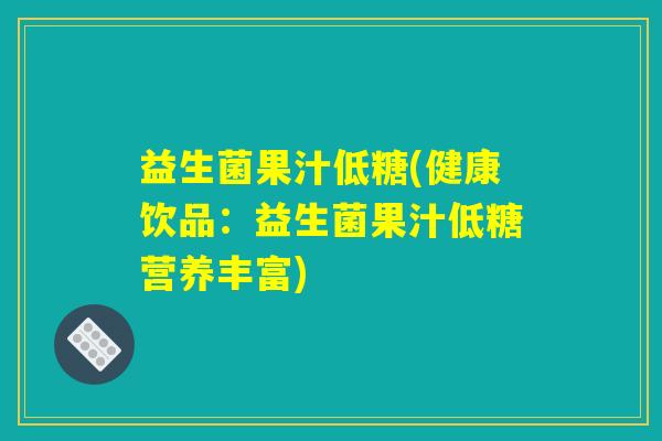 益生菌果汁低糖(健康饮品：益生菌果汁低糖营养丰富)