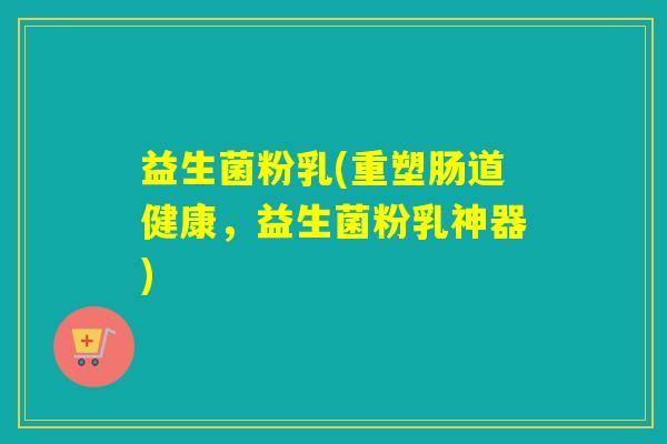 益生菌粉乳(重塑肠道健康，益生菌粉乳神器)