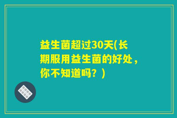 益生菌超过30天(长期服用益生菌的好处,你不知道吗?) 益生菌超过30天(长期服用益生菌的好处,你不知道吗?)