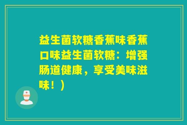 益生菌软糖香蕉味香蕉口味益生菌软糖：增强肠道健康，享受美味滋味！)