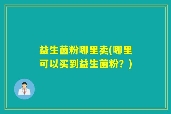 益生菌粉哪里卖(哪里可以买到益生菌粉？)