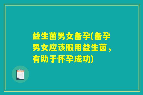 益生菌男女备孕(备孕男女应该服用益生菌,有助于怀孕成功) 益生菌男女备孕(备孕男女应该服用益生菌,有助于怀孕成功)