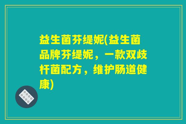 益生菌芬缇妮(益生菌品牌芬缇妮,一款双歧杆菌配方,维护肠道健康) 益生菌芬缇妮(益生菌品牌芬缇妮,一款双歧杆菌配方,维护肠道健康)