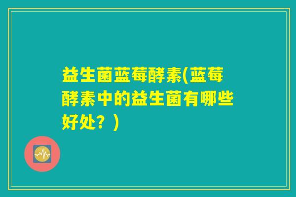 益生菌蓝莓酵素(蓝莓酵素中的益生菌有哪些好处？)