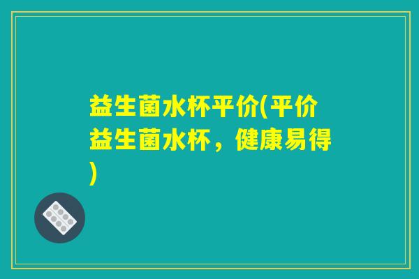 益生菌水杯平价(平价益生菌水杯，健康易得)