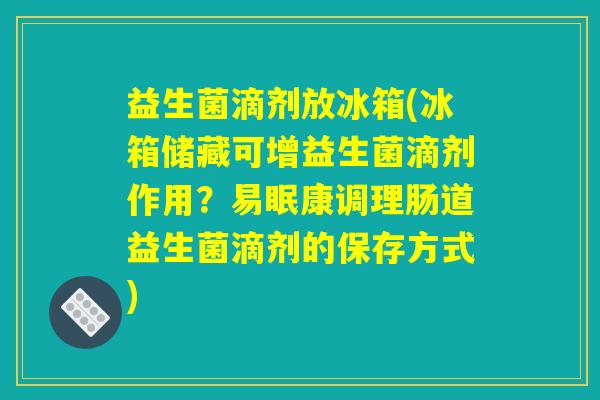 益生菌滴剂放冰箱(冰箱储藏可增益生菌滴剂作用?易眠康调理肠道益生菌滴剂的保存方式) 益生菌滴剂放冰箱(冰箱储藏可增益生菌滴剂作用?易眠康调理肠道益生菌滴剂的保存方式)