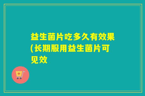 益生菌片吃多久有效果(长期服用益生菌片可见效
