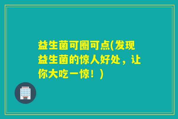 益生菌可圈可点(发现益生菌的惊人好处，让你大吃一惊！)