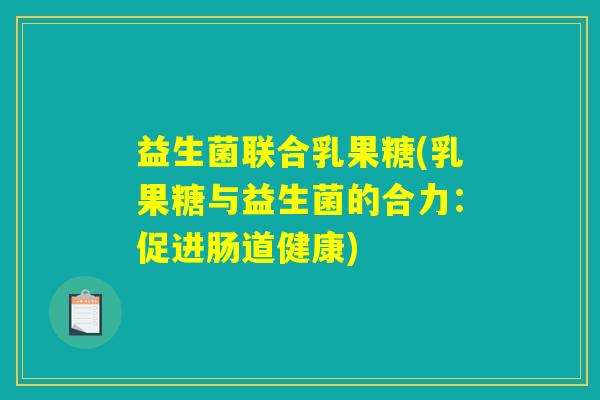益生菌联合乳果糖(乳果糖与益生菌的合力：促进肠道健康)