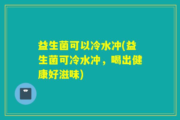 益生菌可以冷水冲(益生菌可冷水冲，喝出健康好滋味)