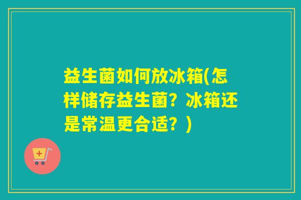 益生菌如何放冰箱(怎样储存益生菌？冰箱还是常温更合适？)