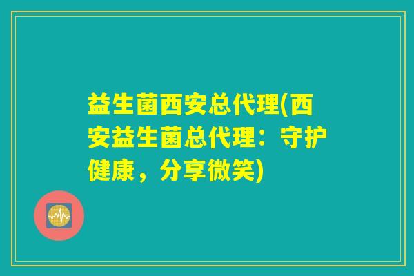 益生菌西安总代理(西安益生菌总代理：守护健康，分享微笑)