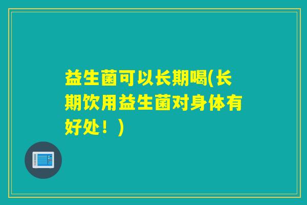 益生菌可以长期喝(长期饮用益生菌对身体有好处！)