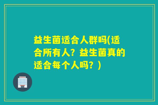 益生菌适合人群吗(适合所有人？益生菌真的适合每个人吗？)
