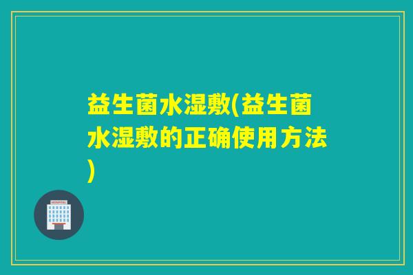 益生菌水湿敷(益生菌水湿敷的正确使用方法)