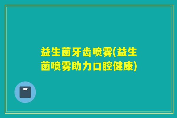 益生菌牙齿喷雾(益生菌喷雾助力口腔健康)