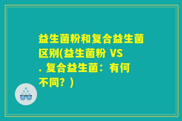 益生菌粉和复合益生菌区别(益生菌粉 VS. 复合益生菌：有何不同？)