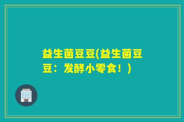 益生菌豆豆(益生菌豆豆：发酵小零食！)
