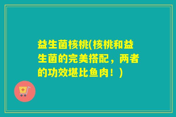 益生菌核桃(核桃和益生菌的完美搭配，两者的功效堪比鱼肉！)