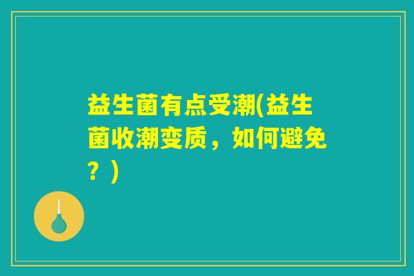 益生菌有点受潮(益生菌收潮变质,如何避免?) 益生菌有点受潮(益生菌收潮变质,如何避免?)