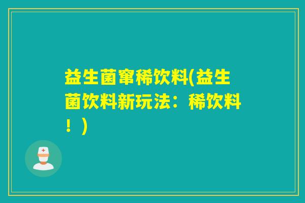 益生菌窜稀饮料(益生菌饮料新玩法:稀饮料!) 益生菌窜稀饮料(益生菌饮料新玩法:稀饮料!)