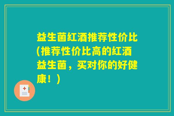 益生菌红酒推荐性价比(推荐性价比高的红酒益生菌，买对你的好健康！)