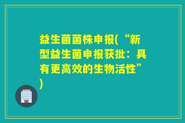 益生菌菌株申报(“新型益生菌申报获批：具有更高效的生物活性”)