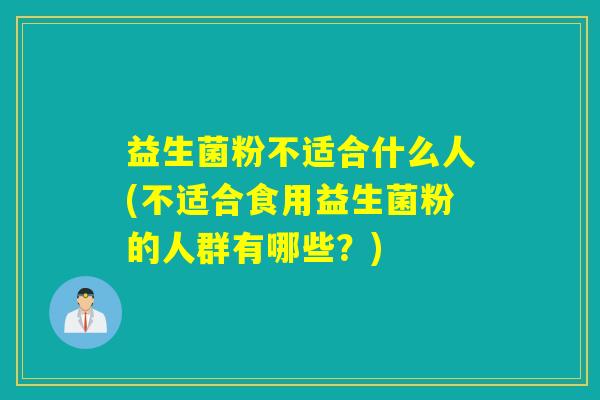 益生菌粉不适合什么人(不适合食用益生菌粉的人群有哪些?) 益生菌粉不适合什么人(不适合食用益生菌粉的人群有哪些?)