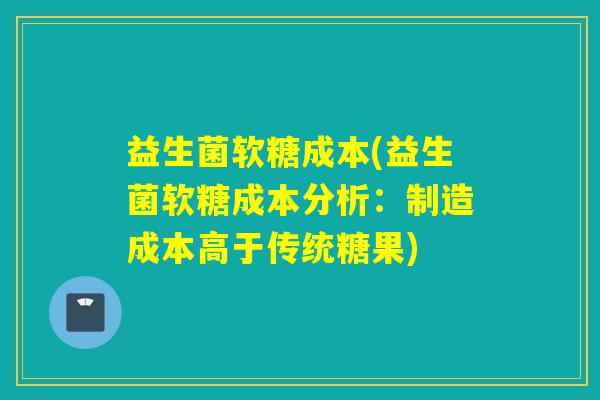 益生菌软糖成本(益生菌软糖成本分析：制造成本高于传统糖果)