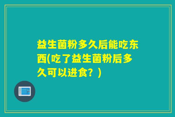 益生菌粉多久后能吃东西(吃了益生菌粉后多久可以进食？)