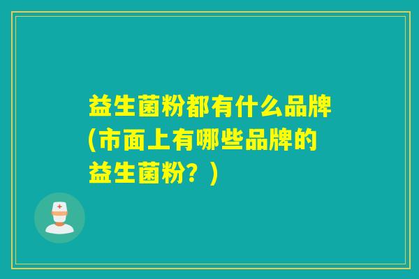 益生菌粉都有什么品牌(市面上有哪些品牌的益生菌粉？)