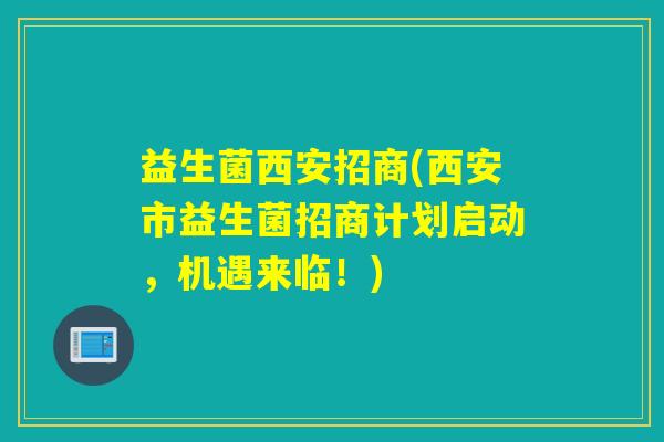 益生菌西安招商(西安市益生菌招商计划启动，机遇来临！)