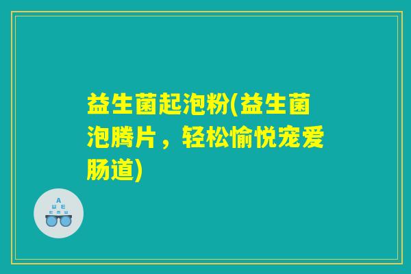 益生菌起泡粉(益生菌泡腾片，轻松愉悦宠爱肠道)