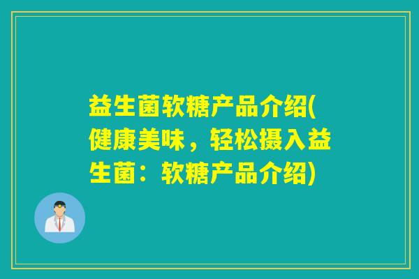 益生菌软糖产品介绍(健康美味，轻松摄入益生菌：软糖产品介绍)