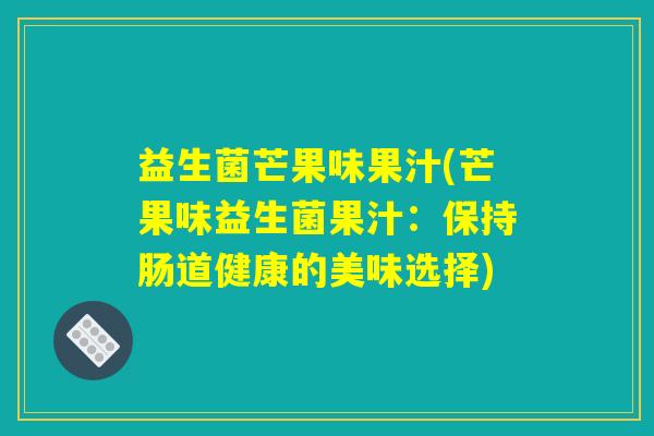 益生菌芒果味果汁(芒果味益生菌果汁:保持肠道健康的美味选择) 益生菌芒果味果汁(芒果味益生菌果汁:保持肠道健康的美味选择)