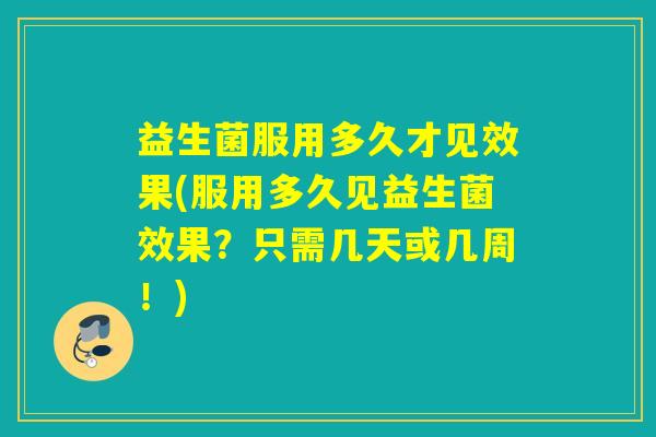 益生菌服用多久才见效果(服用多久见益生菌效果?只需几天或几周!) 益生菌服用多久才见效果(服用多久见益生菌效果?只需几天或几周!)