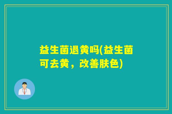 益生菌退黄吗(益生菌可去黄，改善肤色)