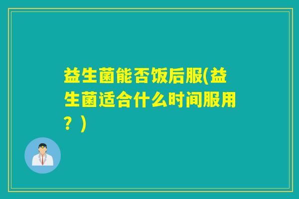 益生菌能否饭后服(益生菌适合什么时间服用？)
