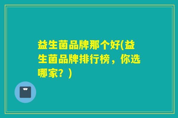 益生菌品牌那个好(益生菌品牌排行榜，你选哪家？)