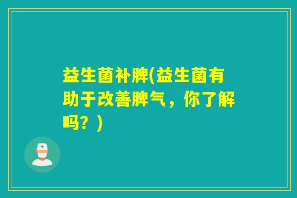 益生菌补脾(益生菌有助于改善脾气，你了解吗？)