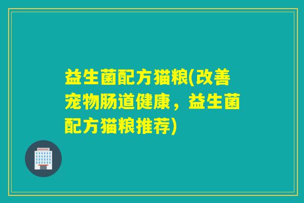 益生菌配方猫粮(改善宠物肠道健康，益生菌配方猫粮推荐)