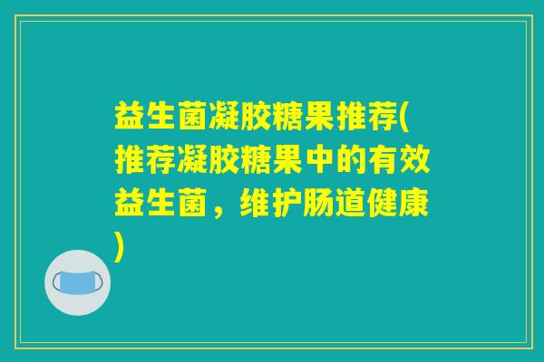 益生菌凝胶糖果推荐(推荐凝胶糖果中的有效益生菌,维护肠道健康) 益生菌凝胶糖果推荐(推荐凝胶糖果中的有效益生菌,维护肠道健康)