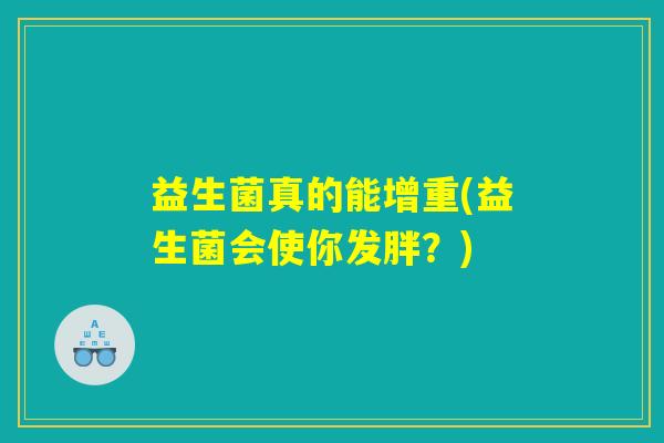 益生菌真的能增重(益生菌会使你发胖？)
