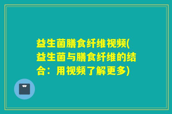 益生菌膳食纤维视频(益生菌与膳食纤维的结合：用视频了解更多)