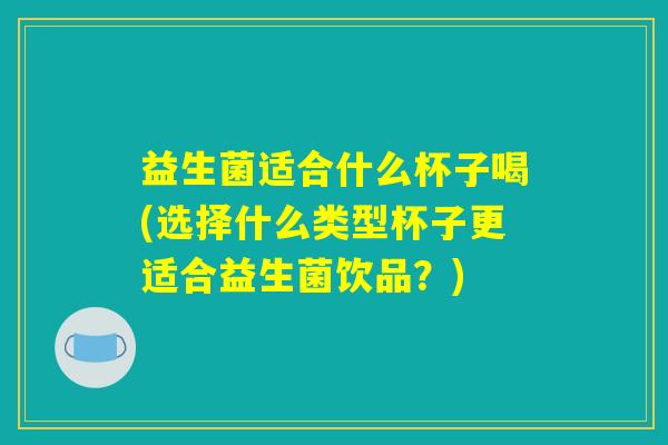 益生菌适合什么杯子喝(选择什么类型杯子更适合益生菌饮品？)