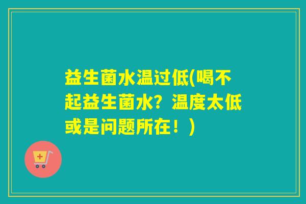 益生菌水温过低(喝不起益生菌水？温度太低或是问题所在！)