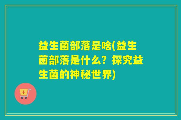 益生菌部落是啥(益生菌部落是什么?探究益生菌的神秘世界) 益生菌部落是啥(益生菌部落是什么?探究益生菌的神秘世界)